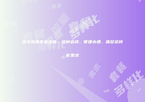 花卡流量套餐详览：多种选择，便捷办理，满足多样化需求