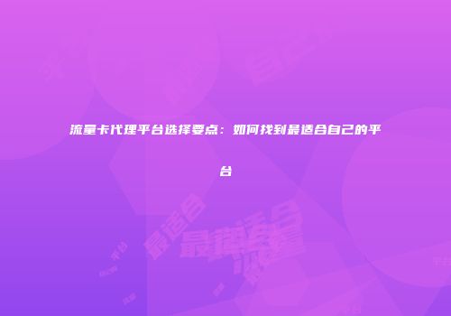 流量卡代理平台选择要点：如何找到最适合自己的平台