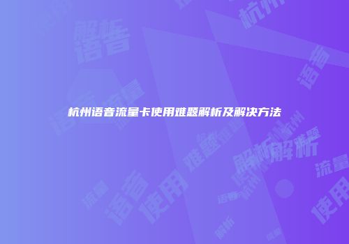 杭州语音流量卡使用难题解析及解决方法