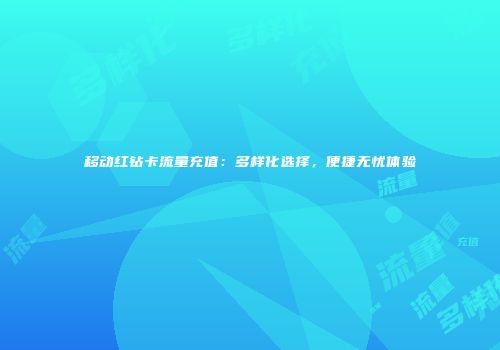移动红钻卡流量充值：多样化选择，便捷无忧体验