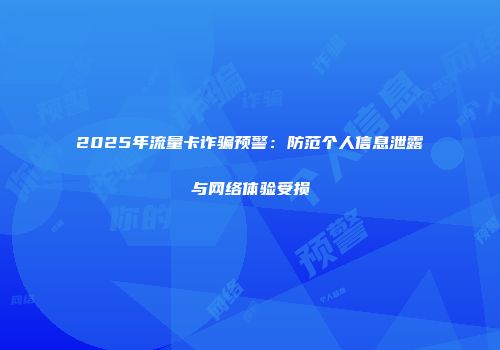 2025年流量卡诈骗预警：防范个人信息泄露与网络体验受损