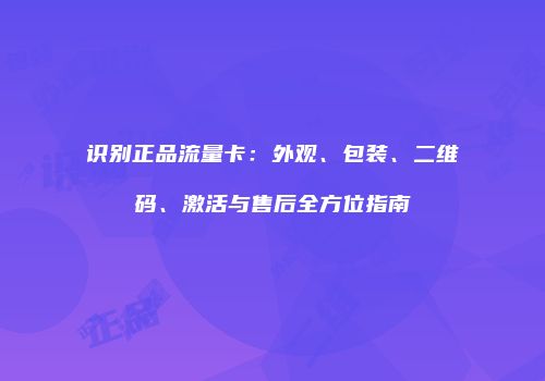 识别正品流量卡：外观、包装、二维码、激活与售后全方位指南