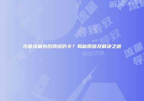 充值流量包后网络仍卡？揭秘原因及解决之道