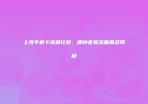上海手机卡流量比较：哪种套餐流量最多揭秘