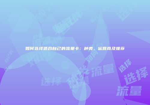 如何选择适合自己的流量卡：种类、运营商及推荐