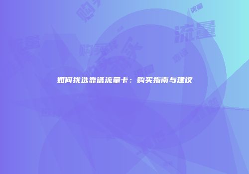 如何挑选靠谱流量卡：购买指南与建议