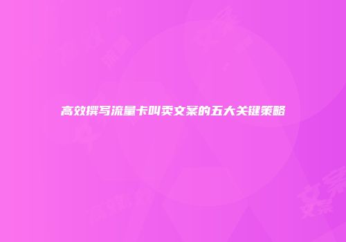 高效撰写流量卡叫卖文案的五大关键策略