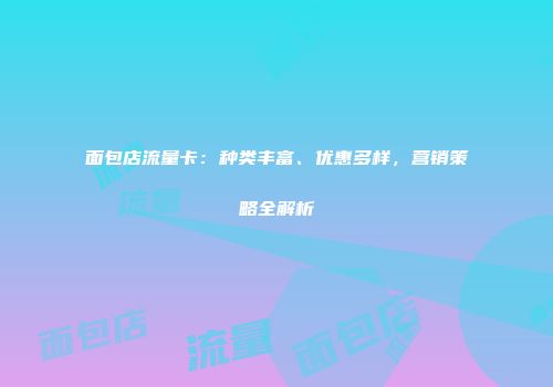 面包店流量卡：种类丰富、优惠多样，营销策略全解析