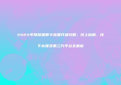 2025年陌陌速聊卡流量开通攻略：线上自助、线下办理及第三方平台全解析