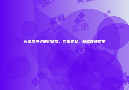 头条流量卡使用指南：实惠套餐，轻松管理流量