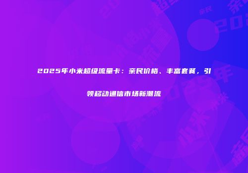 2025年小米超级流量卡：亲民价格、丰富套餐，引领移动通信市场新潮流