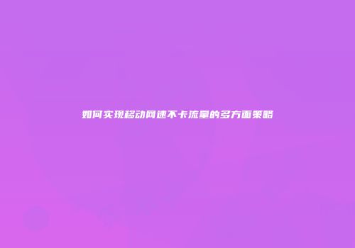 如何实现移动网速不卡流量的多方面策略