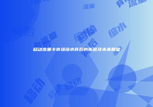 移动流量卡市场缩水背后的原因及未来展望