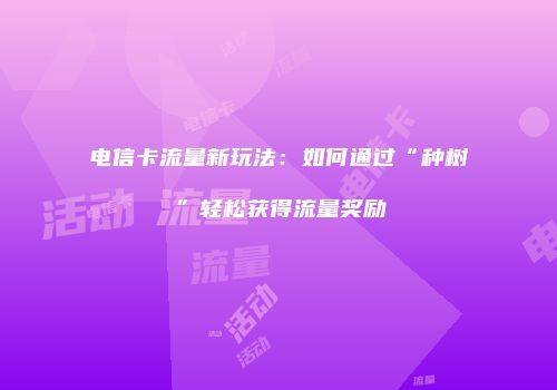 电信卡流量新玩法：如何通过“种树”轻松获得流量奖励