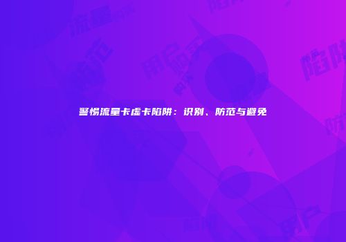 警惕流量卡虚卡陷阱：识别、防范与避免