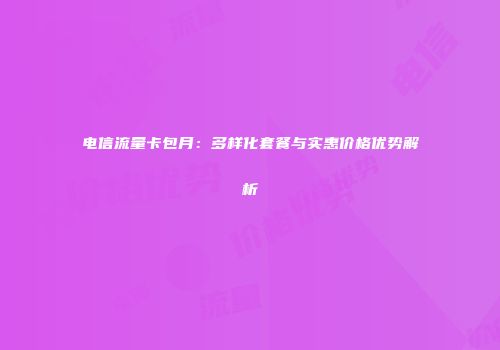电信流量卡包月：多样化套餐与实惠价格优势解析