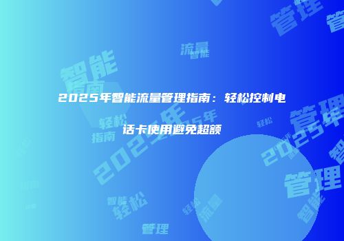 2025年智能流量管理指南：轻松控制电话卡使用避免超额