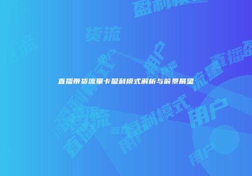 直播带货流量卡盈利模式解析与前景展望