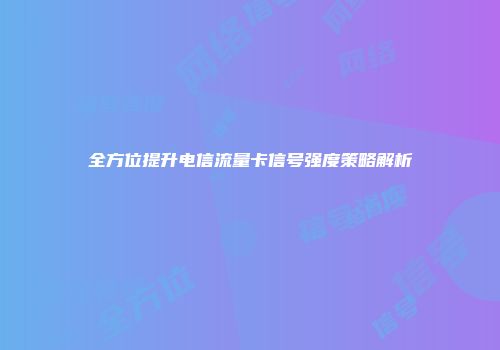 全方位提升电信流量卡信号强度策略解析
