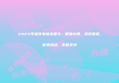 2025年远传电信流量卡：便捷办理，多样套餐，优惠活动，全程支持