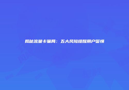 揭秘流量卡骗局：五大风险提醒用户警惕