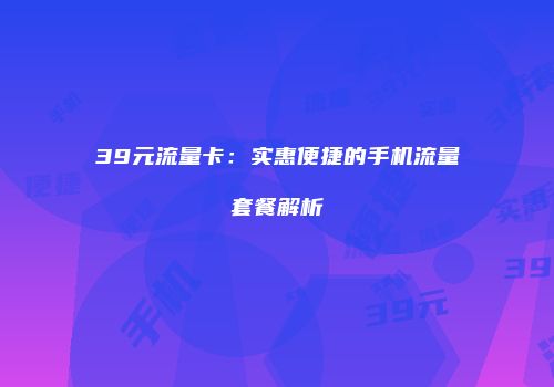 39元流量卡：实惠便捷的手机流量套餐解析