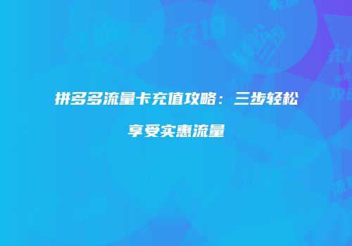 拼多多流量卡充值攻略：三步轻松享受实惠流量