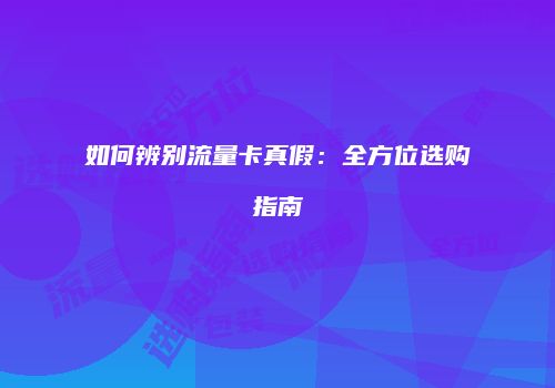 如何辨别流量卡真假：全方位选购指南