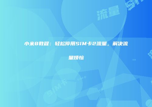小米8教程：轻松停用SIM卡2流量，解决流量烦恼