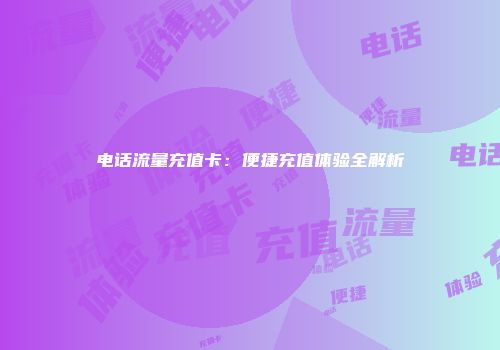 电话流量充值卡：便捷充值体验全解析