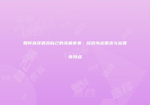 如何选择适合自己的流量套餐：综合考虑需求与运营商特点