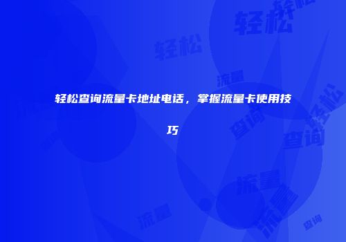 轻松查询流量卡地址电话，掌握流量卡使用技巧