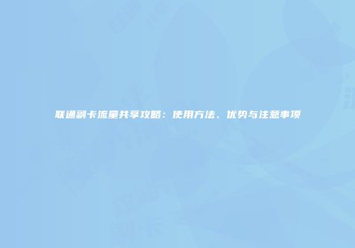 联通副卡流量共享攻略：使用方法、优势与注意事项