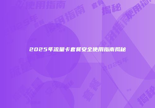 2025年流量卡套餐安全使用指南揭秘