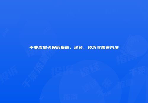 千策流量卡投诉指南：途径、技巧与跟进方法