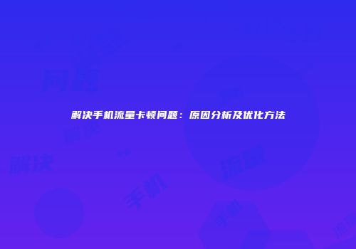 解决手机流量卡顿问题：原因分析及优化方法
