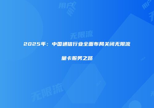 2025年：中国通信行业全面布局关闭无限流量卡服务之路