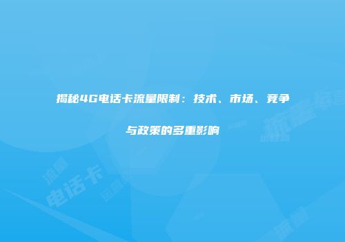 揭秘4G电话卡流量限制：技术、市场、竞争与政策的多重影响