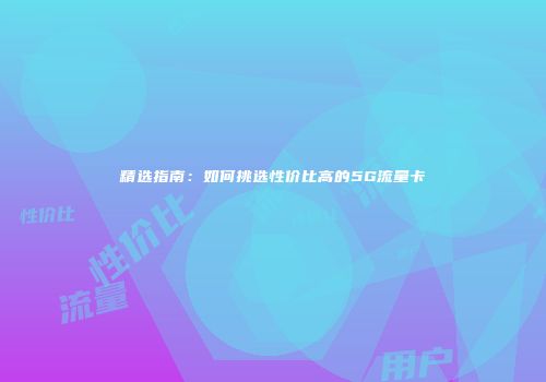 精选指南：如何挑选性价比高的5G流量卡