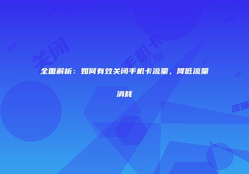 全面解析：如何有效关闭手机卡流量，降低流量消耗