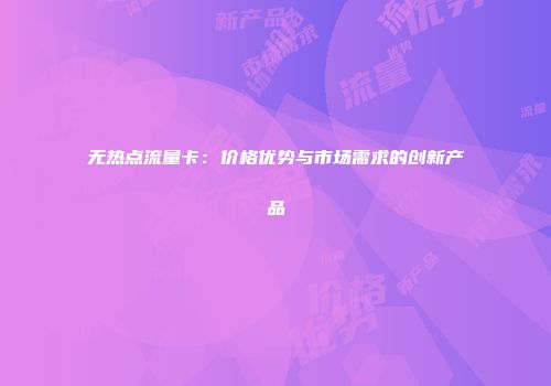 无热点流量卡：价格优势与市场需求的创新产品