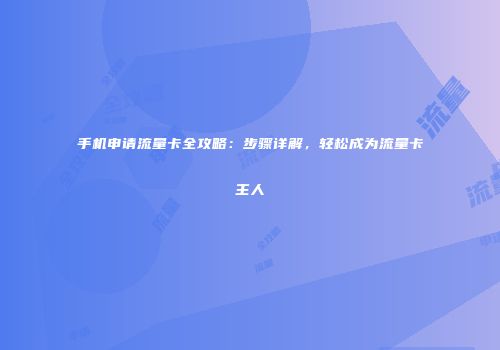 手机申请流量卡全攻略：步骤详解，轻松成为流量卡主人