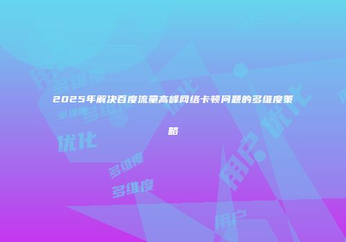 2025年解决百度流量高峰网络卡顿问题的多维度策略