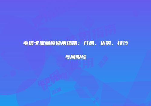 电信卡流量锁使用指南：开启、优势、技巧与局限性