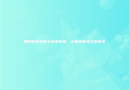 如何取消电信卡流量套餐：详细步骤及注意事项