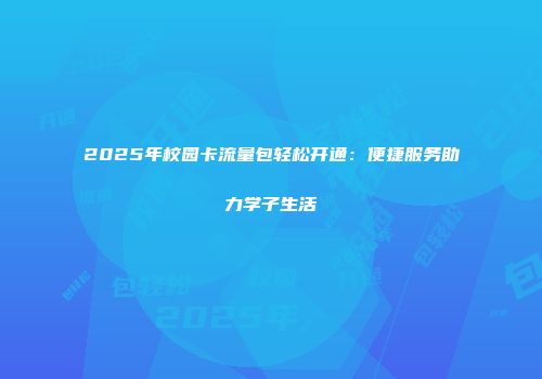 2025年校园卡流量包轻松开通：便捷服务助力学子生活