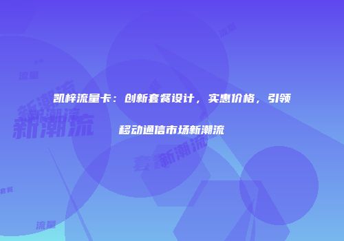 凯梓流量卡：创新套餐设计，实惠价格，引领移动通信市场新潮流
