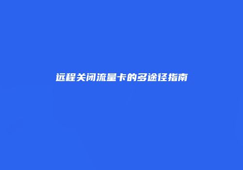 远程关闭流量卡的多途径指南
