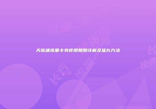 天际通流量卡券使用期限详解及延长方法