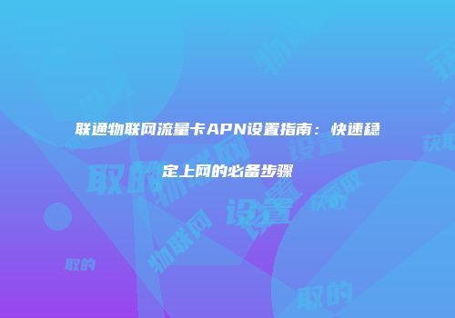 联通物联网流量卡APN设置指南：快速稳定上网的必备步骤
